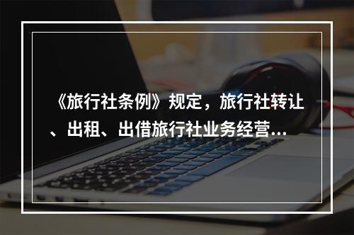 《旅行社条例》规定，旅行社转让、出租、出借旅行社业务经营许