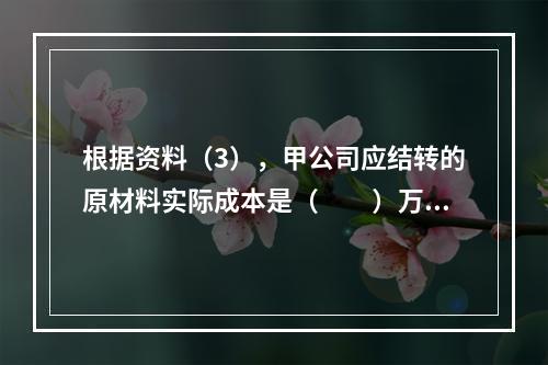 根据资料（3），甲公司应结转的原材料实际成本是（　　）万元。