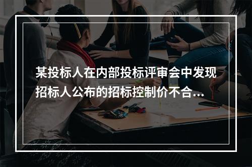 某投标人在内部投标评审会中发现招标人公布的招标控制价不合理，