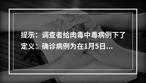 提示：调查者给肉毒中毒病例下了定义：确诊病例为在1月5日至1