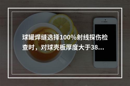 球罐焊缝选择100％射线探伤检查时，对球壳板厚度大于38mm