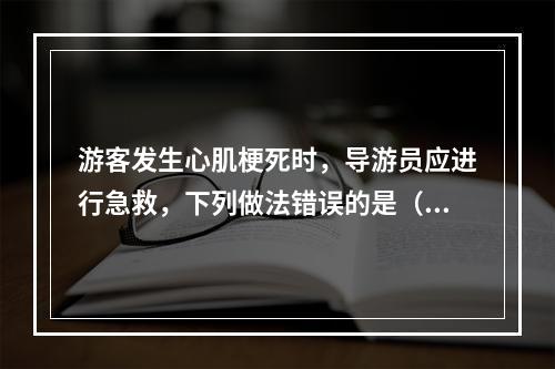 游客发生心肌梗死时，导游员应进行急救，下列做法错误的是（　