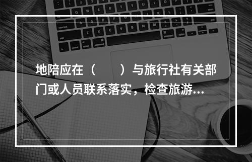 地陪应在（　　）与旅行社有关部门或人员联系落实，检查旅游团