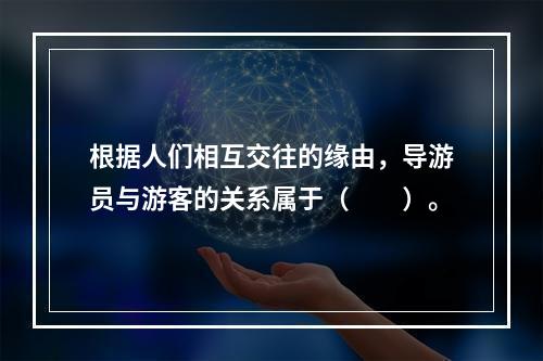 根据人们相互交往的缘由，导游员与游客的关系属于（　　）。