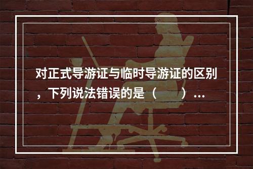 对正式导游证与临时导游证的区别，下列说法错误的是（　　）。