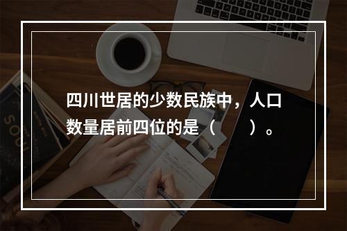 四川世居的少数民族中，人口数量居前四位的是（　　）。