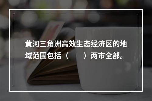 黄河三角洲高效生态经济区的地域范围包括（　　）两市全部。