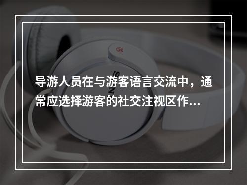 导游人员在与游客语言交流中，通常应选择游客的社交注视区作为