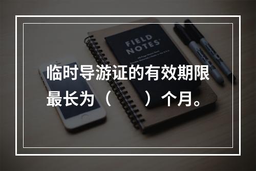 临时导游证的有效期限最长为（　　）个月。