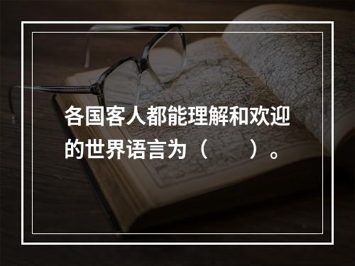 各国客人都能理解和欢迎的世界语言为（　　）。