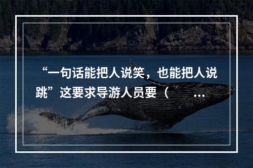 “一句话能把人说笑，也能把人说跳”这要求导游人员要（　　）