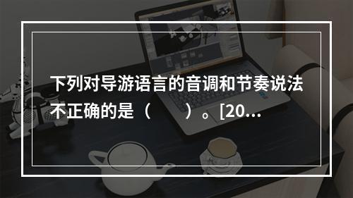 下列对导游语言的音调和节奏说法不正确的是（　　）。[201