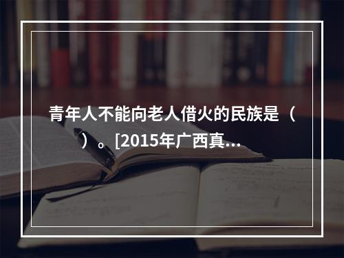 青年人不能向老人借火的民族是（　　）。[2015年广西真题]