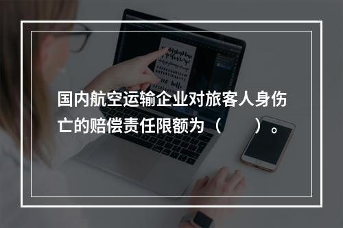 国内航空运输企业对旅客人身伤亡的赔偿责任限额为（　　）。