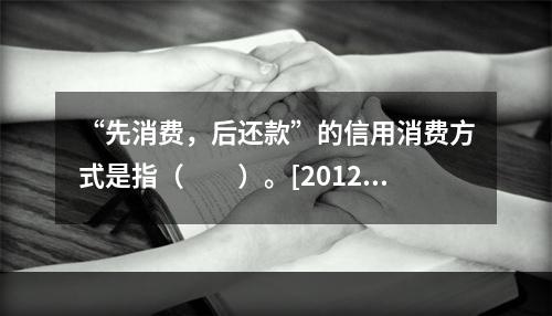 “先消费，后还款”的信用消费方式是指（　　）。[2012年