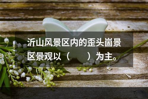 沂山风景区内的歪头崮景区景观以（　　）为主。