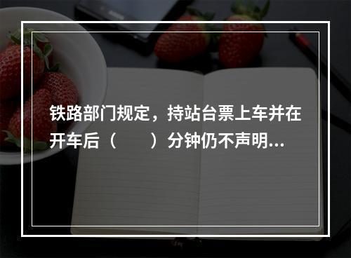 铁路部门规定，持站台票上车并在开车后（　　）分钟仍不声明时