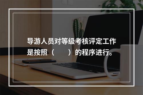 导游人员对等级考核评定工作是按照（　　）的程序进行。