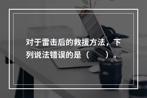 对于雷击后的救援方法，下列说法错误的是（　　）。