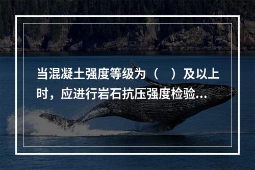 当混凝土强度等级为（　）及以上时，应进行岩石抗压强度检验。