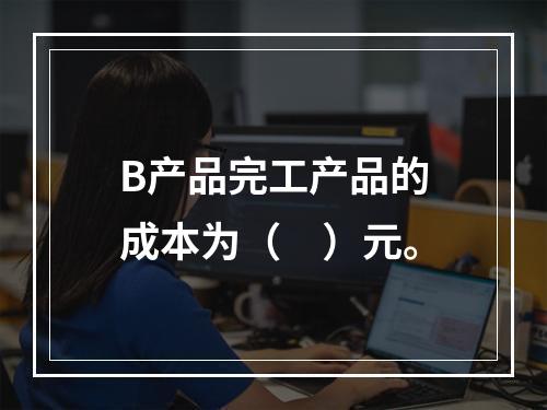 B产品完工产品的成本为（　）元。