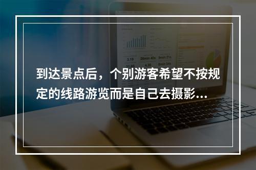 到达景点后，个别游客希望不按规定的线路游览而是自己去摄影，