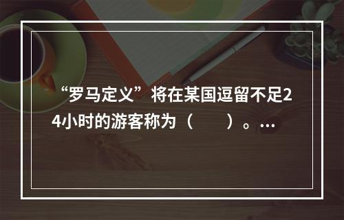 “罗马定义”将在某国逗留不足24小时的游客称为（　　）。[