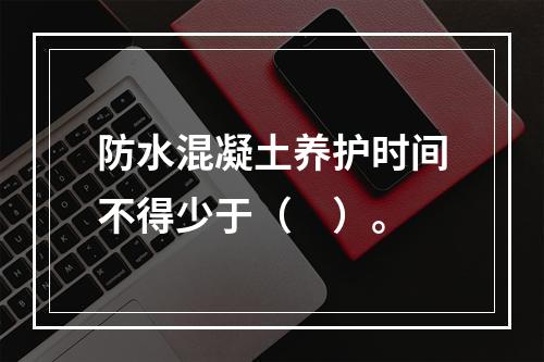 防水混凝土养护时间不得少于（　）。