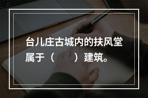 台儿庄古城内的扶风堂属于（　　）建筑。