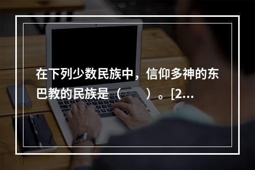 在下列少数民族中，信仰多神的东巴教的民族是（　　）。[20