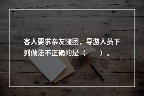 客人要求亲友随团，导游人员下列做法不正确的是（　　）。