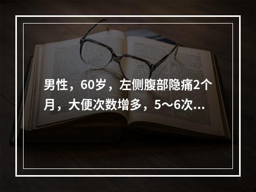 男性，60岁，左侧腹部隐痛2个月，大便次数增多，5～6次/d