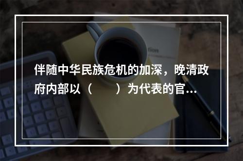 伴随中华民族危机的加深，晚清政府内部以（　　）为代表的官员