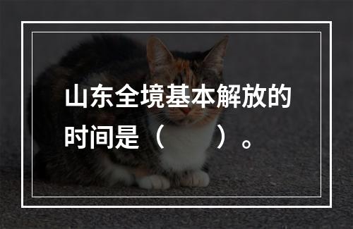 山东全境基本解放的时间是（　　）。