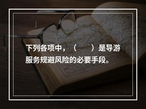 下列各项中，（　　）是导游服务规避风险的必要手段。