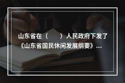 山东省在（　　）人民政府下发了《山东省国民休闲发展纲要》。