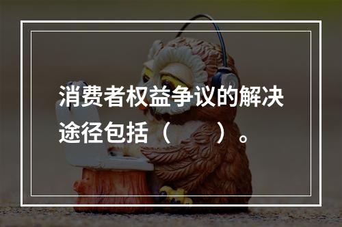 消费者权益争议的解决途径包括（　　）。