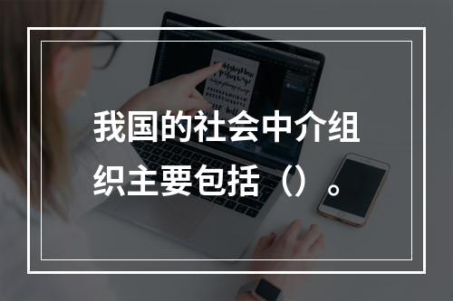 我国的社会中介组织主要包括（）。