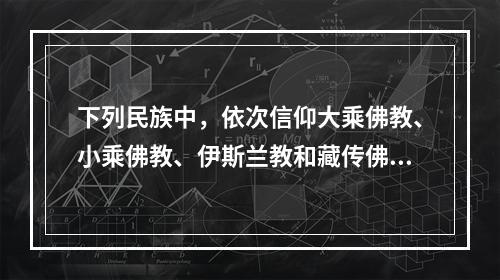 下列民族中，依次信仰大乘佛教、小乘佛教、伊斯兰教和藏传佛教