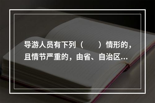 导游人员有下列（　　）情形的，且情节严重的，由省、自治区、