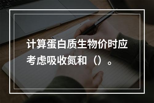 计算蛋白质生物价时应考虑吸收氮和（）。