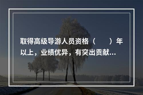 取得高级导游人员资格（　　）年以上，业绩优异，有突出贡献，