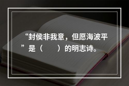 “封侯非我意，但愿海波平”是（　　）的明志诗。