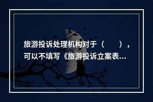 旅游投诉处理机构对于（　　），可以不填写《旅游投诉立案表》