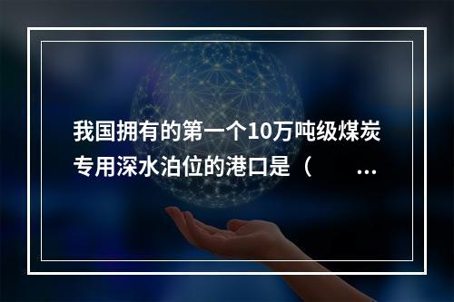 我国拥有的第一个10万吨级煤炭专用深水泊位的港口是（　　）