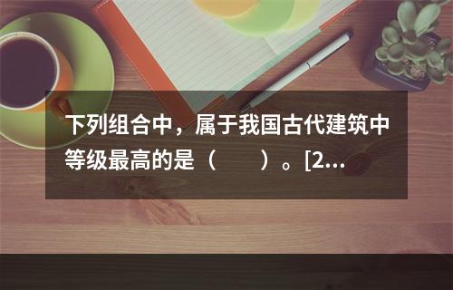 下列组合中，属于我国古代建筑中等级最高的是（　　）。[20