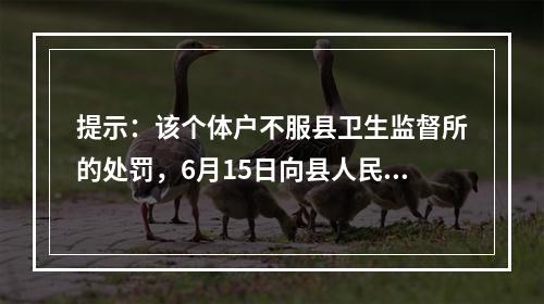 提示：该个体户不服县卫生监督所的处罚，6月15日向县人民法院