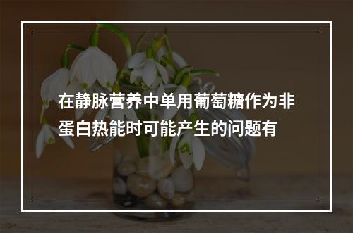 在静脉营养中单用葡萄糖作为非蛋白热能时可能产生的问题有