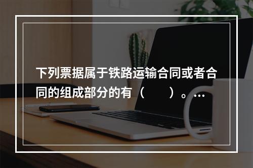 下列票据属于铁路运输合同或者合同的组成部分的有（　　）。[