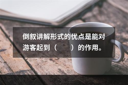 倒叙讲解形式的优点是能对游客起到（　　）的作用。